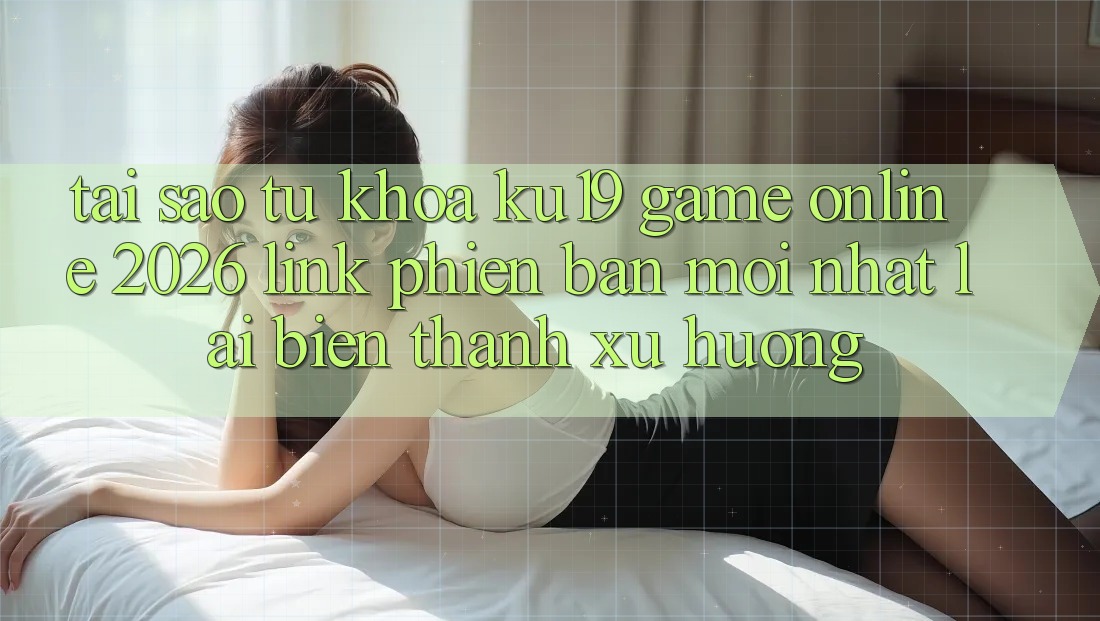 Tại Sao Từ Khóa “ku19 - Game Online 2026 - Link Phiên bản mới Nhất” Lại Biến thành Xu Hướng?