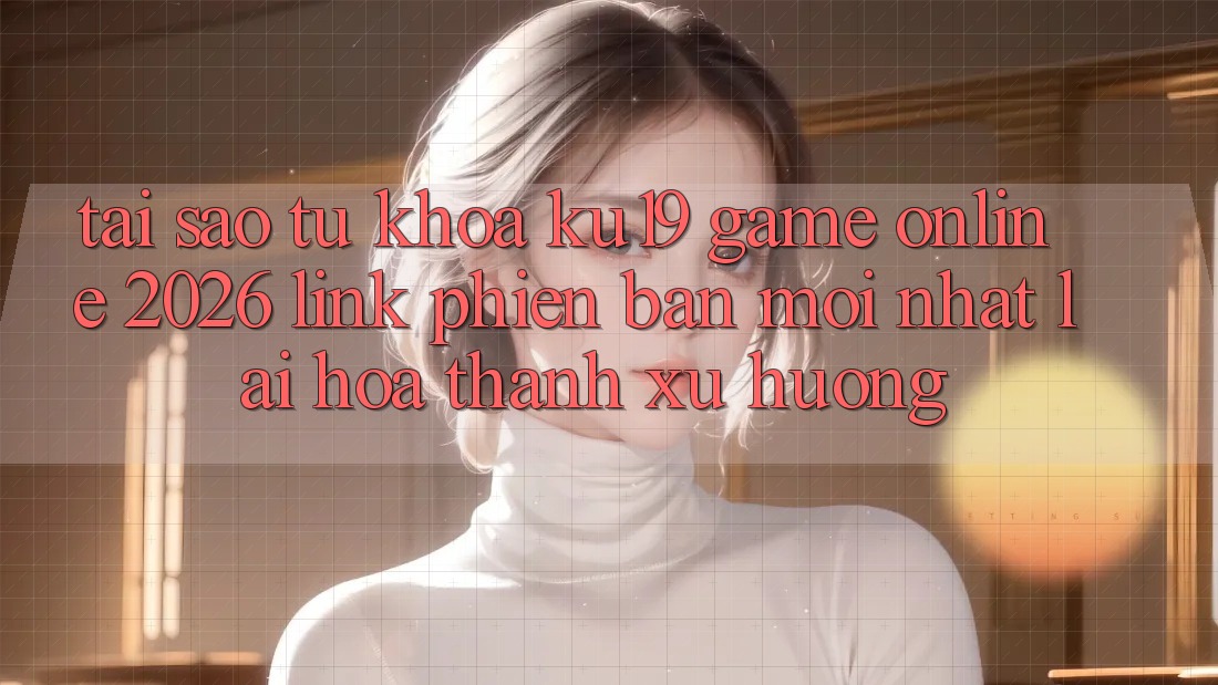 Tại Sao Từ Khóa “ku19 - Game Online 2026 - Link Phiên bản mới Nhất” Lại Hóa thành Xu Hướng?