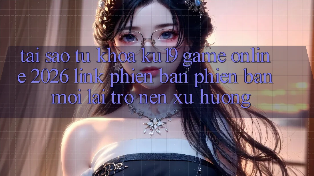 Tại Sao Từ Khóa “ku19 - Game Online 2026 - Link Phiên bản phiên bản mới” Lại Trở nên Xu Hướng?