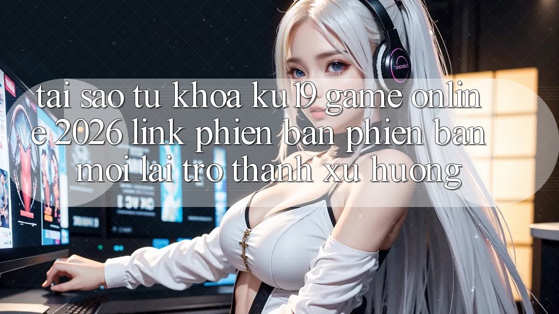Tại Sao Từ Khóa “ku19 - Game Online 2026 - Link Phiên bản phiên bản mới” Lại Trở Thành Xu Hướng? Tại Sao Từ Khóa “ku19 - Game Online 2026 - Link Phiên bản phiên bản mới” Lại Trở Thành Xu Hướng?