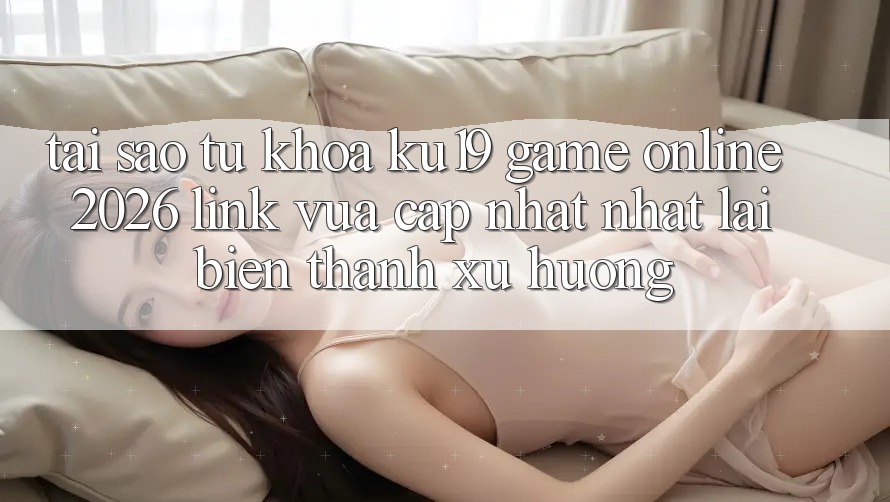 Tại Sao Từ Khóa “ku19 - Game Online 2026 - Link Vừa cập nhật Nhất” Lại Biến thành Xu Hướng?