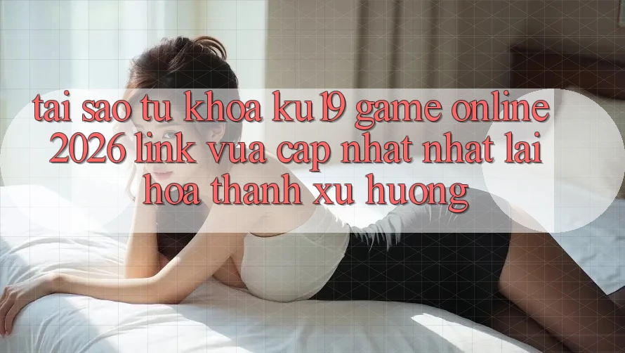 Tại Sao Từ Khóa “ku19 - Game Online 2026 - Link Vừa cập nhật Nhất” Lại Hóa thành Xu Hướng? Tại Sao Từ Khóa “ku19 - Game Online 2026 - Link Vừa cập nhật Nhất” Lại Hóa thành Xu Hướng?