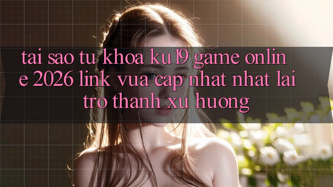 Tại Sao Từ Khóa “ku19 - Game Online 2026 - Link Vừa cập nhật Nhất” Lại Trở Thành Xu Hướng?