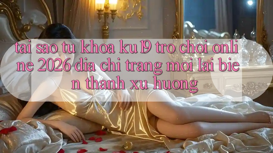 Tại Sao Từ Khóa “ku19 - Trò chơi Online 2026 - Địa chỉ trang Mới” Lại Biến thành Xu Hướng? Tại Sao Từ Khóa “ku19 - Trò chơi Online 2026 - Địa chỉ trang Mới” Lại Biến thành Xu Hướng?