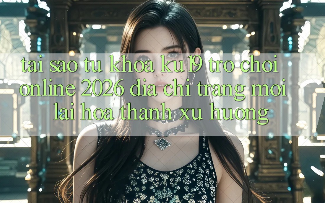 Tại Sao Từ Khóa “ku19 - Trò chơi Online 2026 - Địa chỉ trang Mới” Lại Hóa thành Xu Hướng?