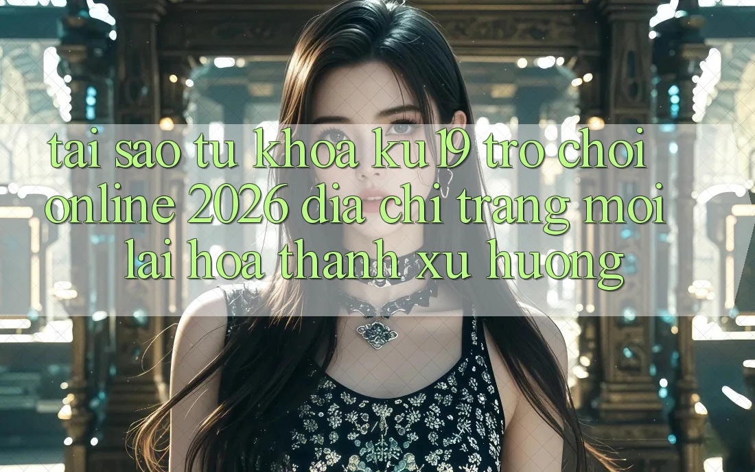 Tại Sao Từ Khóa “ku19 - Trò chơi Online 2026 - Địa chỉ trang Mới” Lại Hóa thành Xu Hướng?