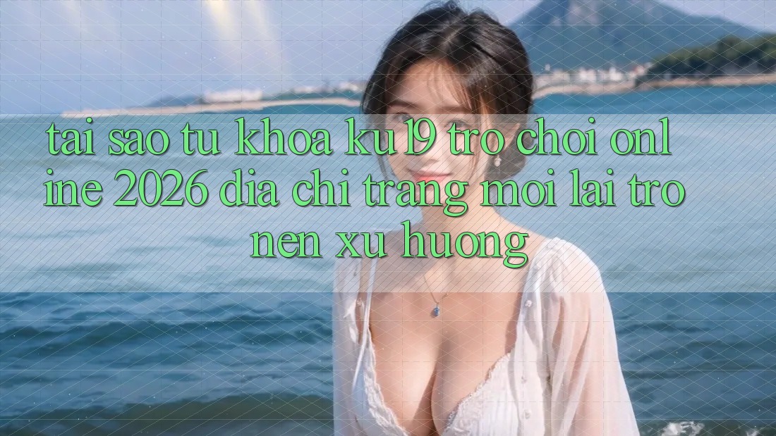 Tại Sao Từ Khóa “ku19 - Trò chơi Online 2026 - Địa chỉ trang Mới” Lại Trở nên Xu Hướng?