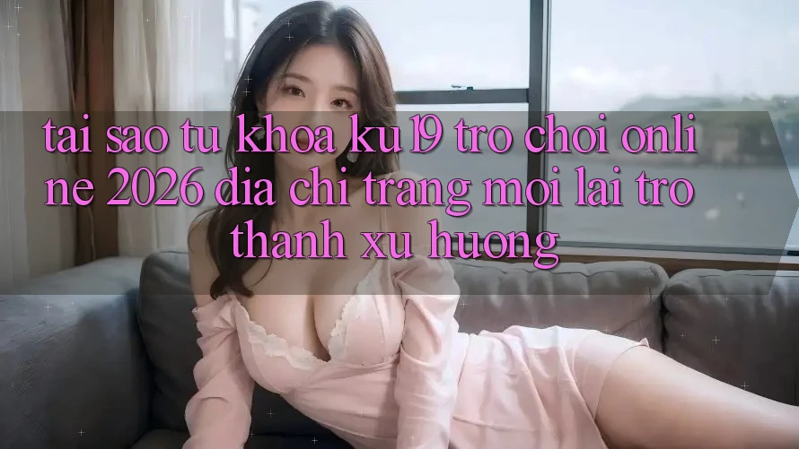 Tại Sao Từ Khóa “ku19 - Trò chơi Online 2026 - Địa chỉ trang Mới” Lại Trở thành Xu Hướng?