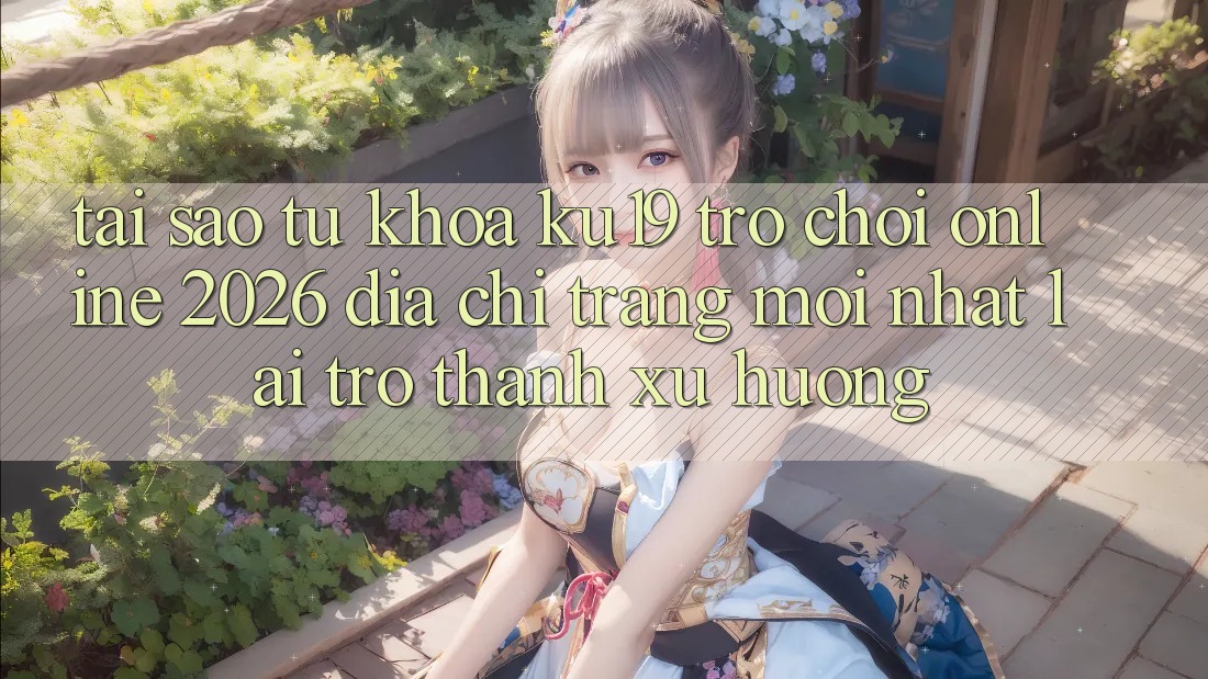 Tại Sao Từ Khóa “ku19 - Trò chơi Online 2026 - Địa chỉ trang Mới Nhất” Lại Trở Thành Xu Hướng?
