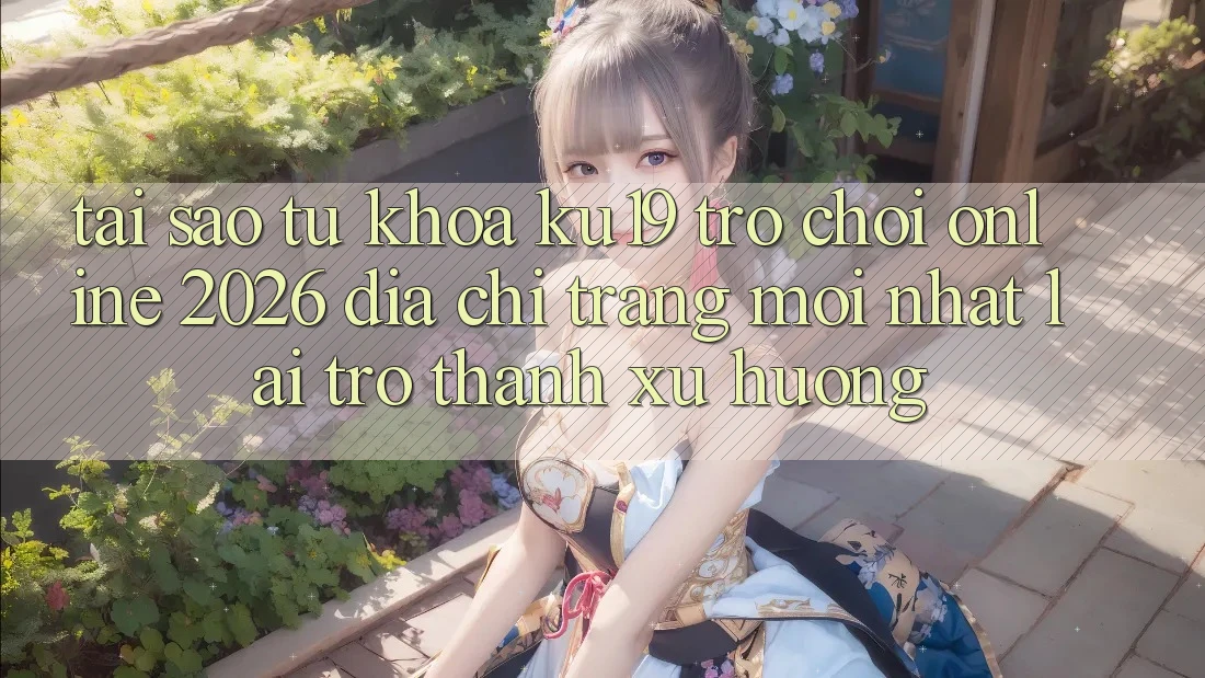 Tại Sao Từ Khóa “ku19 - Trò chơi Online 2026 - Địa chỉ trang Mới Nhất” Lại Trở Thành Xu Hướng? Tại Sao Từ Khóa “ku19 - Trò chơi Online 2026 - Địa chỉ trang Mới Nhất” Lại Trở Thành Xu Hướng?