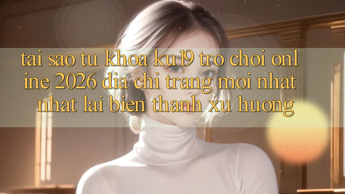 Tại Sao Từ Khóa “ku19 - Trò chơi Online 2026 - Địa chỉ trang Mới nhất Nhất” Lại Biến thành Xu Hướng?