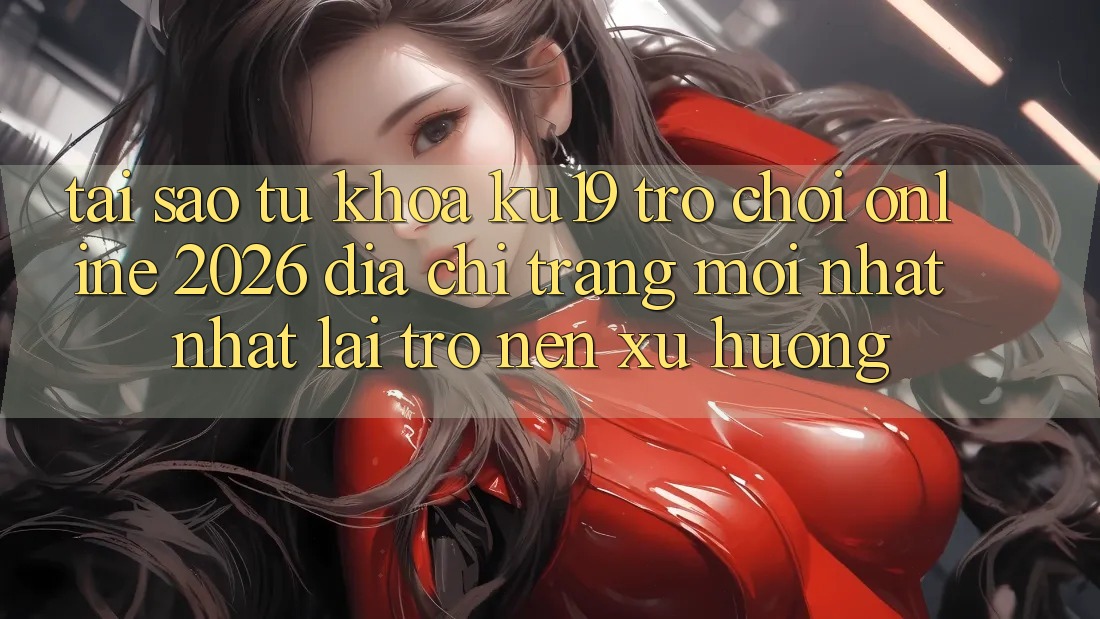 Tại Sao Từ Khóa “ku19 - Trò chơi Online 2026 - Địa chỉ trang Mới nhất Nhất” Lại Trở nên Xu Hướng?