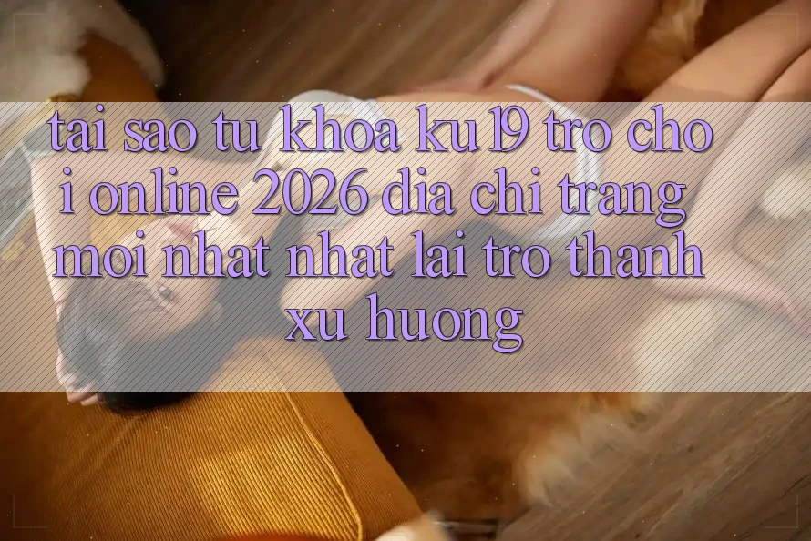 Tại Sao Từ Khóa “ku19 - Trò chơi Online 2026 - Địa chỉ trang Mới nhất Nhất” Lại Trở Thành Xu Hướng?