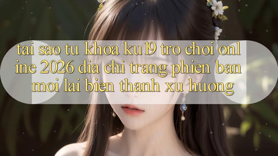 Tại Sao Từ Khóa “ku19 - Trò chơi Online 2026 - Địa chỉ trang Phiên bản mới” Lại Biến thành Xu Hướng?