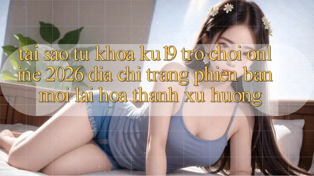 Tại Sao Từ Khóa “ku19 - Trò chơi Online 2026 - Địa chỉ trang Phiên bản mới” Lại Hóa thành Xu Hướng?