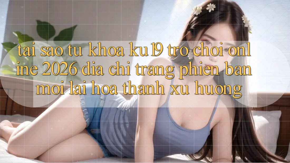 Tại Sao Từ Khóa “ku19 - Trò chơi Online 2026 - Địa chỉ trang Phiên bản mới” Lại Hóa thành Xu Hướng?