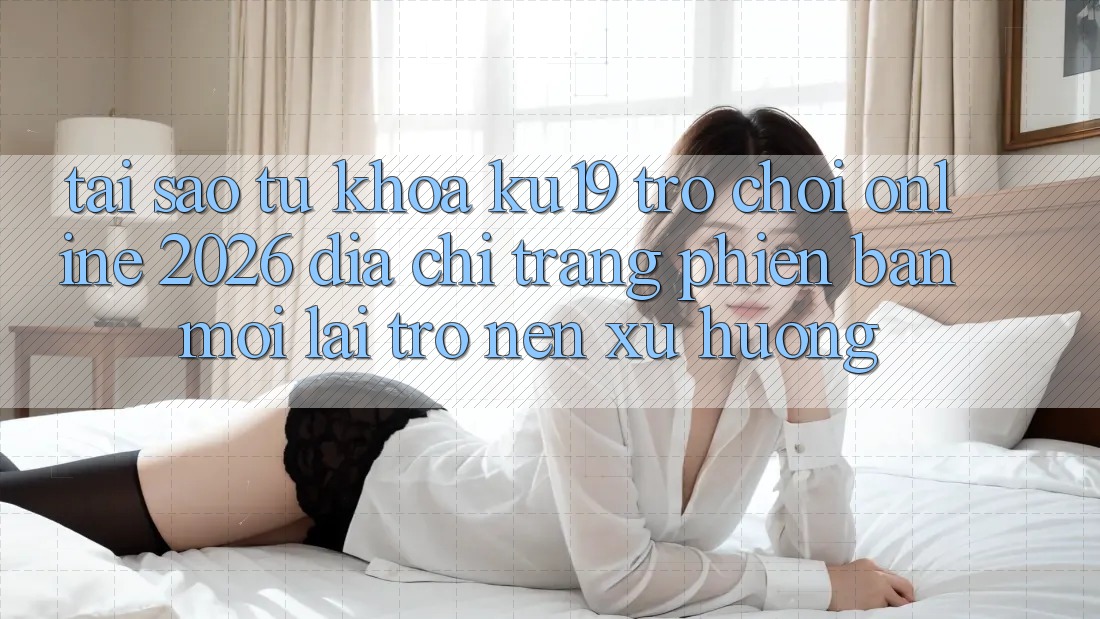 Tại Sao Từ Khóa “ku19 - Trò chơi Online 2026 - Địa chỉ trang Phiên bản mới” Lại Trở nên Xu Hướng?