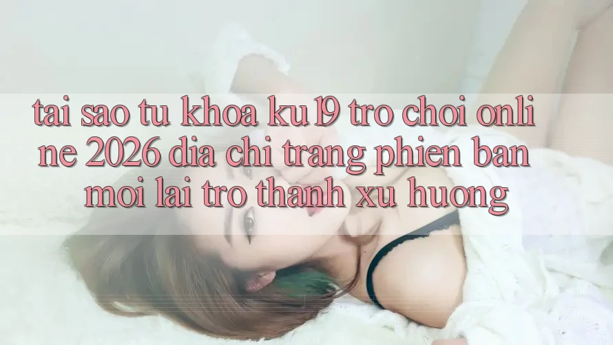Tại Sao Từ Khóa “ku19 - Trò chơi Online 2026 - Địa chỉ trang Phiên bản mới” Lại Trở thành Xu Hướng?
