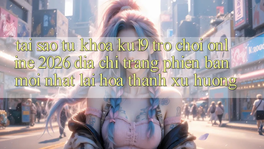 Tại Sao Từ Khóa “ku19 - Trò chơi Online 2026 - Địa chỉ trang Phiên bản mới Nhất” Lại Hóa thành Xu Hướng? Tại Sao Từ Khóa “ku19 - Trò chơi Online 2026 - Địa chỉ trang Phiên bản mới Nhất” Lại Hóa thành Xu Hướng?