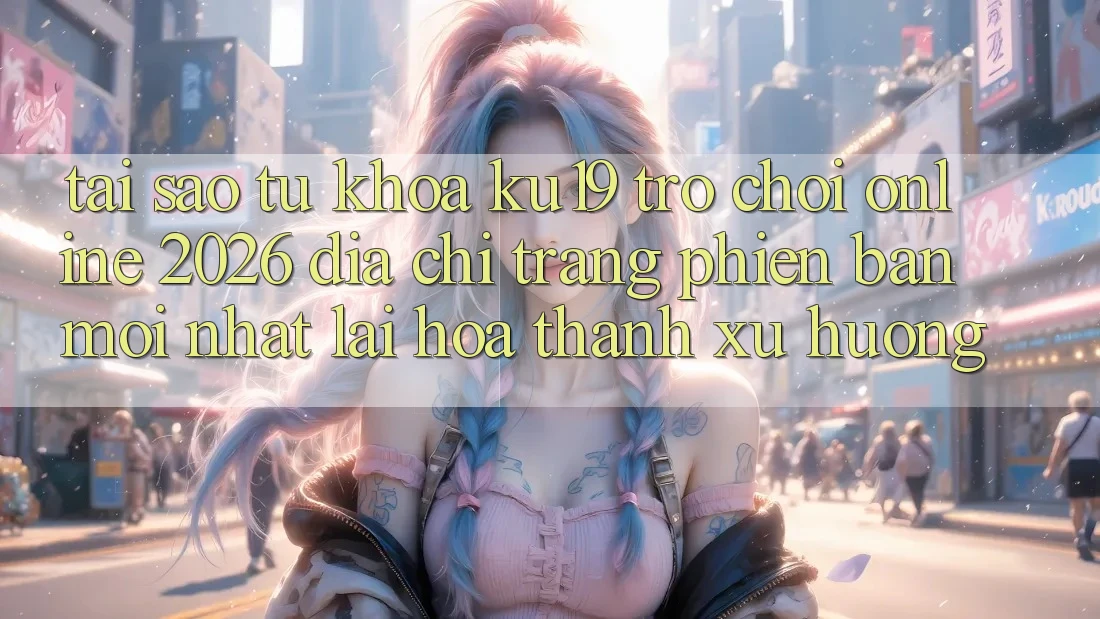 Tại Sao Từ Khóa “ku19 - Trò chơi Online 2026 - Địa chỉ trang Phiên bản mới Nhất” Lại Hóa thành Xu Hướng? Tại Sao Từ Khóa “ku19 - Trò chơi Online 2026 - Địa chỉ trang Phiên bản mới Nhất” Lại Hóa thành Xu Hướng?