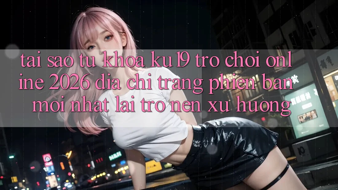 Tại Sao Từ Khóa “ku19 - Trò chơi Online 2026 - Địa chỉ trang Phiên bản mới Nhất” Lại Trở nên Xu Hướng? Tại Sao Từ Khóa “ku19 - Trò chơi Online 2026 - Địa chỉ trang Phiên bản mới Nhất” Lại Trở nên Xu Hướng?