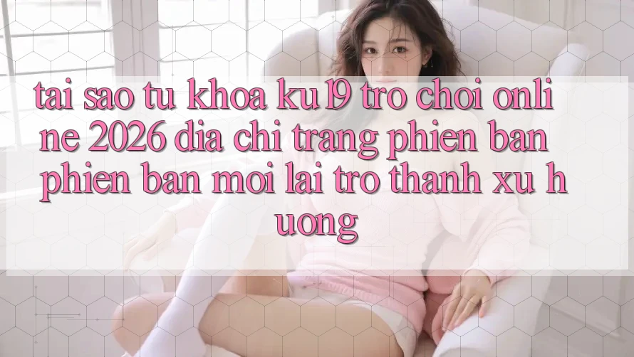 Tại Sao Từ Khóa “ku19 - Trò chơi Online 2026 - Địa chỉ trang Phiên bản phiên bản mới” Lại Trở Thành Xu Hướng?