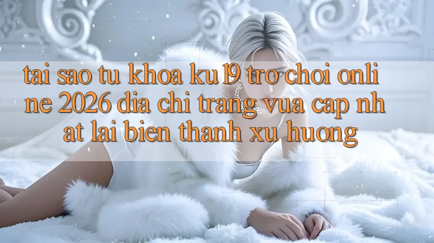 Tại Sao Từ Khóa “ku19 - Trò chơi Online 2026 - Địa chỉ trang Vừa cập nhật” Lại Biến thành Xu Hướng?