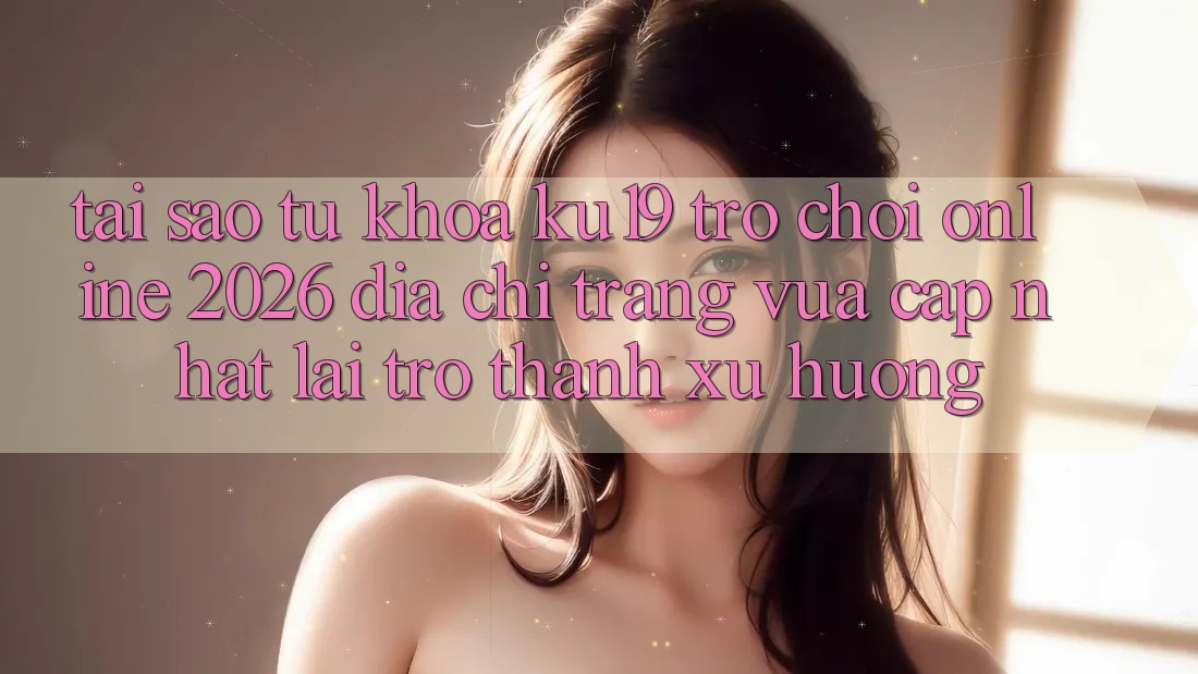 Tại Sao Từ Khóa “ku19 - Trò chơi Online 2026 - Địa chỉ trang Vừa cập nhật” Lại Trở Thành Xu Hướng? Tại Sao Từ Khóa “ku19 - Trò chơi Online 2026 - Địa chỉ trang Vừa cập nhật” Lại Trở Thành Xu Hướng?