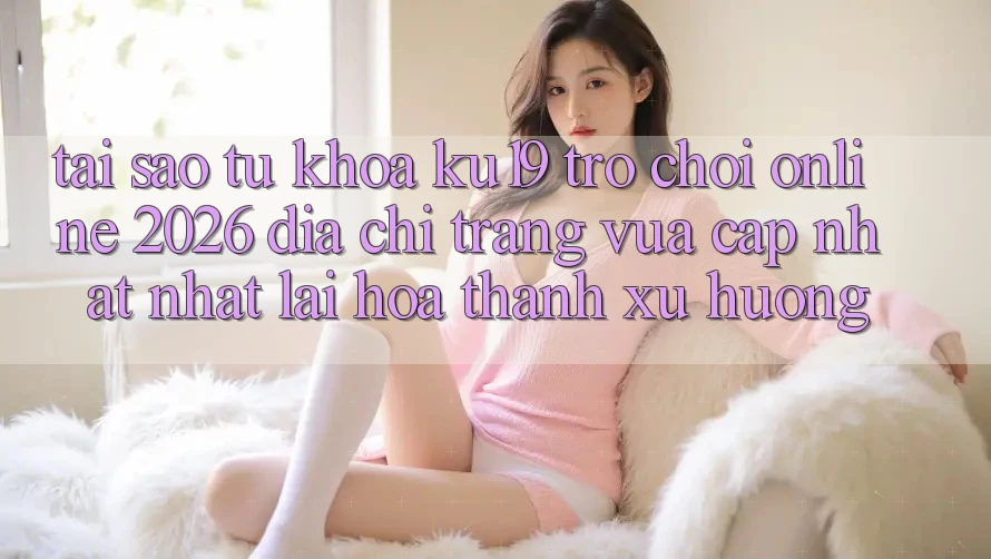 Tại Sao Từ Khóa “ku19 - Trò chơi Online 2026 - Địa chỉ trang Vừa cập nhật Nhất” Lại Hóa thành Xu Hướng? Tại Sao Từ Khóa “ku19 - Trò chơi Online 2026 - Địa chỉ trang Vừa cập nhật Nhất” Lại Hóa thành Xu Hướng?