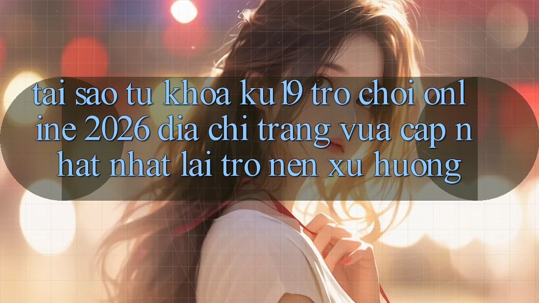 Tại Sao Từ Khóa “ku19 - Trò chơi Online 2026 - Địa chỉ trang Vừa cập nhật Nhất” Lại Trở nên Xu Hướng?