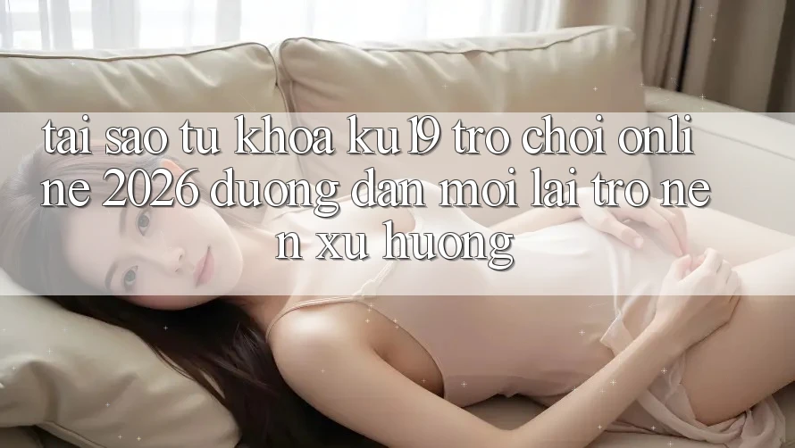Tại Sao Từ Khóa “ku19 - Trò chơi Online 2026 - Đường dẫn Mới” Lại Trở nên Xu Hướng? Tại Sao Từ Khóa “ku19 - Trò chơi Online 2026 - Đường dẫn Mới” Lại Trở nên Xu Hướng?