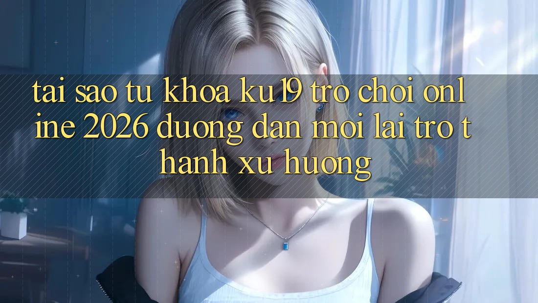 Tại Sao Từ Khóa “ku19 - Trò chơi Online 2026 - Đường dẫn Mới” Lại Trở Thành Xu Hướng?