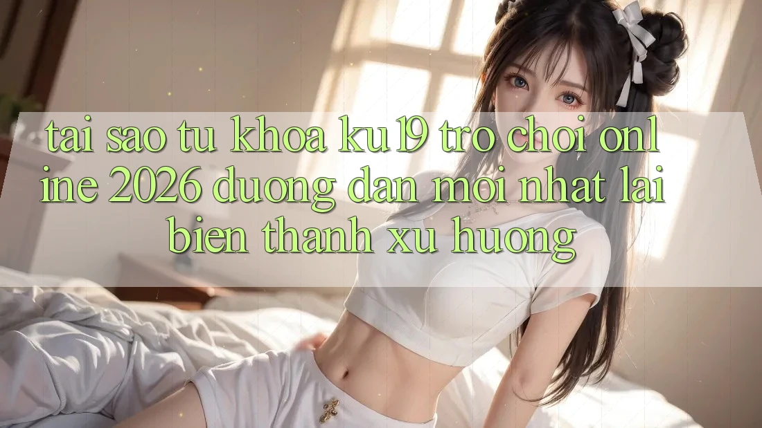 Tại Sao Từ Khóa “ku19 - Trò chơi Online 2026 - Đường dẫn Mới Nhất” Lại Biến thành Xu Hướng?