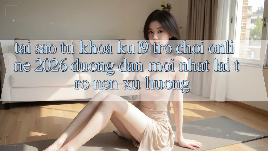 Tại Sao Từ Khóa “ku19 - Trò chơi Online 2026 - Đường dẫn Mới Nhất” Lại Trở nên Xu Hướng?