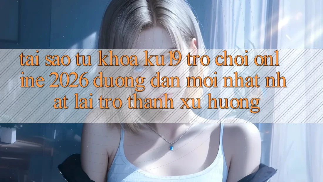Tại Sao Từ Khóa “ku19 - Trò chơi Online 2026 - Đường dẫn Mới nhất Nhất” Lại Trở Thành Xu Hướng?