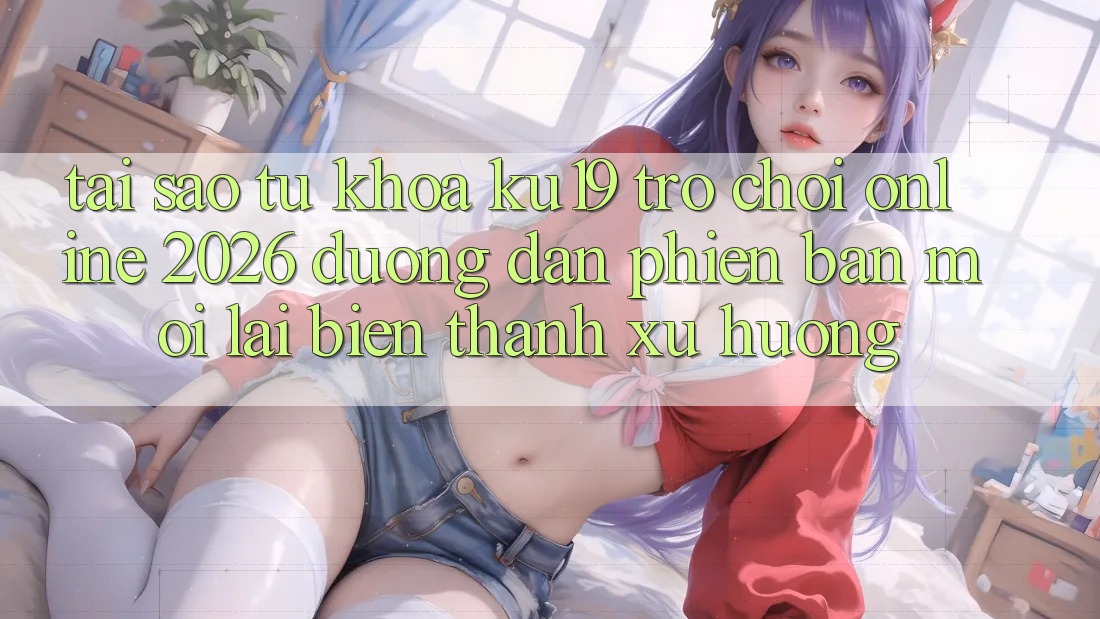 Tại Sao Từ Khóa “ku19 - Trò chơi Online 2026 - Đường dẫn Phiên bản mới” Lại Biến thành Xu Hướng?