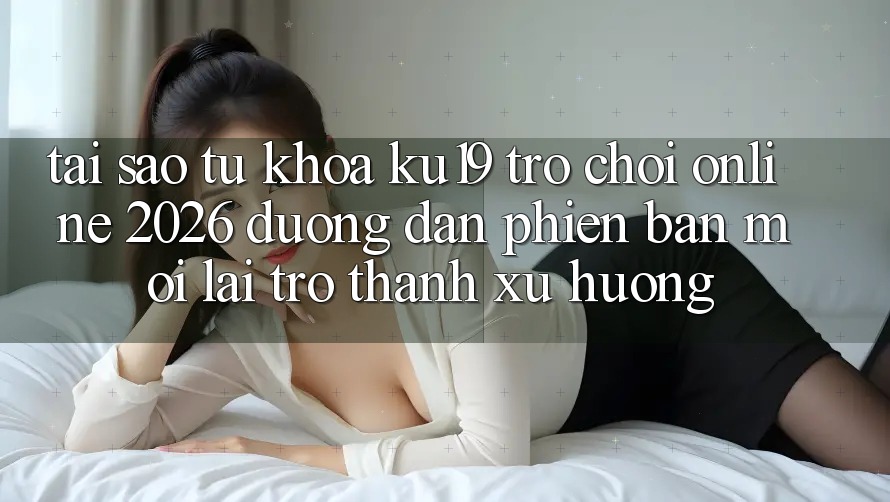 Tại Sao Từ Khóa “ku19 - Trò chơi Online 2026 - Đường dẫn Phiên bản mới” Lại Trở Thành Xu Hướng?