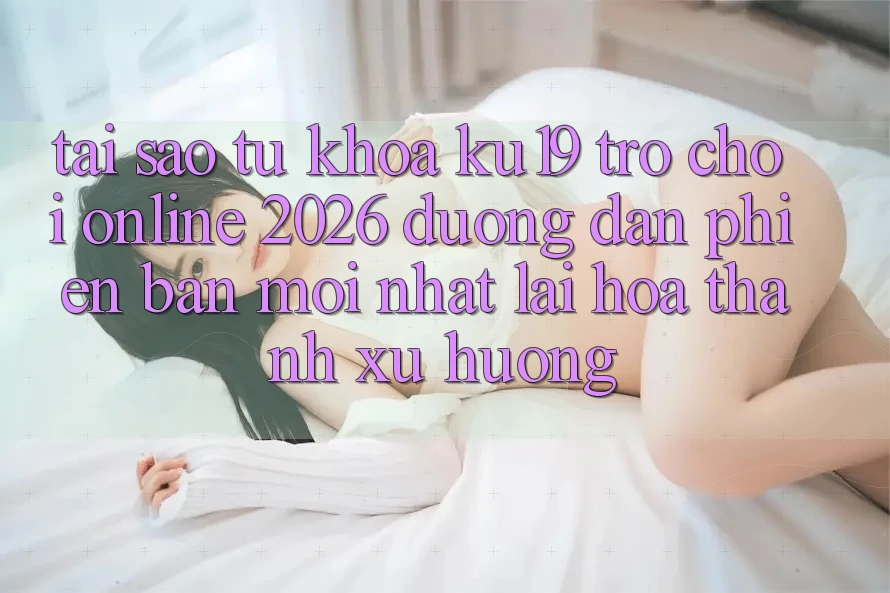 Tại Sao Từ Khóa “ku19 - Trò chơi Online 2026 - Đường dẫn Phiên bản mới Nhất” Lại Hóa thành Xu Hướng?