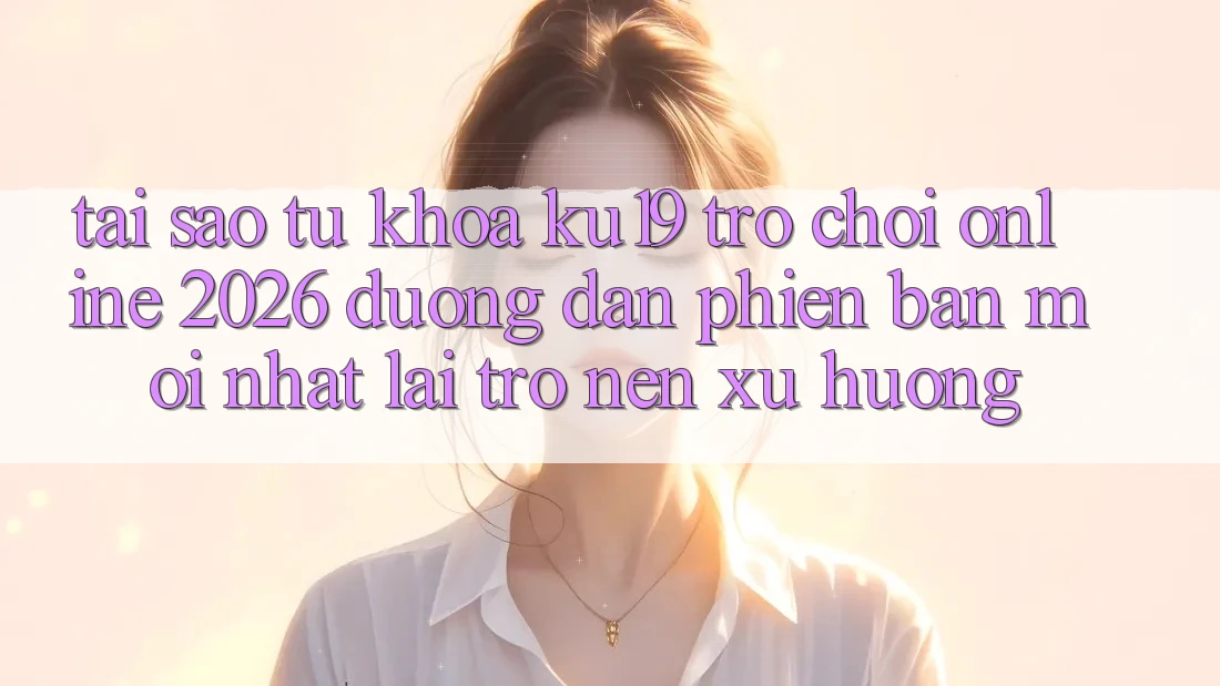 Tại Sao Từ Khóa “ku19 - Trò chơi Online 2026 - Đường dẫn Phiên bản mới Nhất” Lại Trở nên Xu Hướng? Tại Sao Từ Khóa “ku19 - Trò chơi Online 2026 - Đường dẫn Phiên bản mới Nhất” Lại Trở nên Xu Hướng?