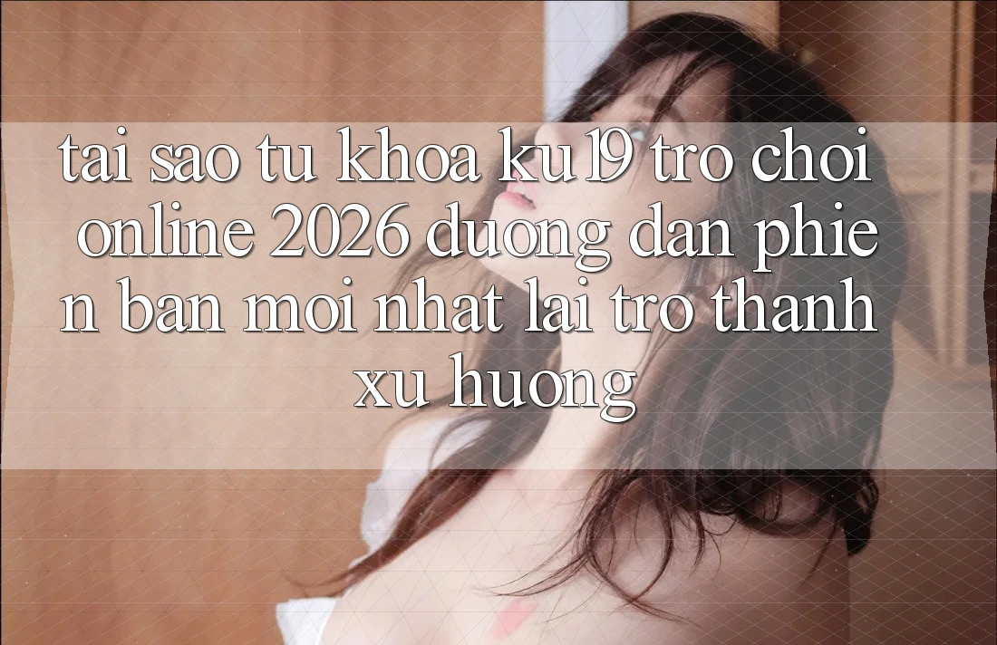 Tại Sao Từ Khóa “ku19 - Trò chơi Online 2026 - Đường dẫn Phiên bản mới Nhất” Lại Trở Thành Xu Hướng? Tại Sao Từ Khóa “ku19 - Trò chơi Online 2026 - Đường dẫn Phiên bản mới Nhất” Lại Trở Thành Xu Hướng?