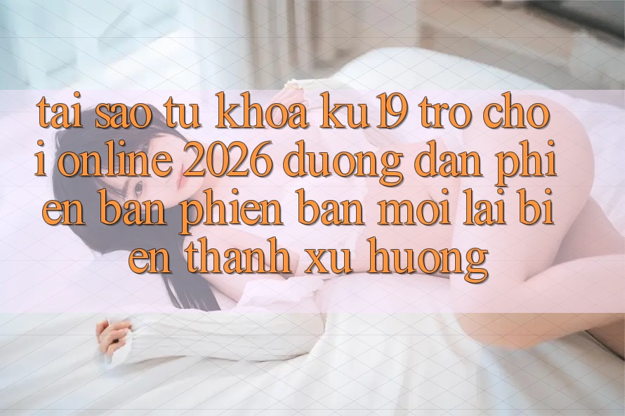 Tại Sao Từ Khóa “ku19 - Trò chơi Online 2026 - Đường dẫn Phiên bản phiên bản mới” Lại Biến thành Xu Hướng? Tại Sao Từ Khóa “ku19 - Trò chơi Online 2026 - Đường dẫn Phiên bản phiên bản mới” Lại Biến thành Xu Hướng?