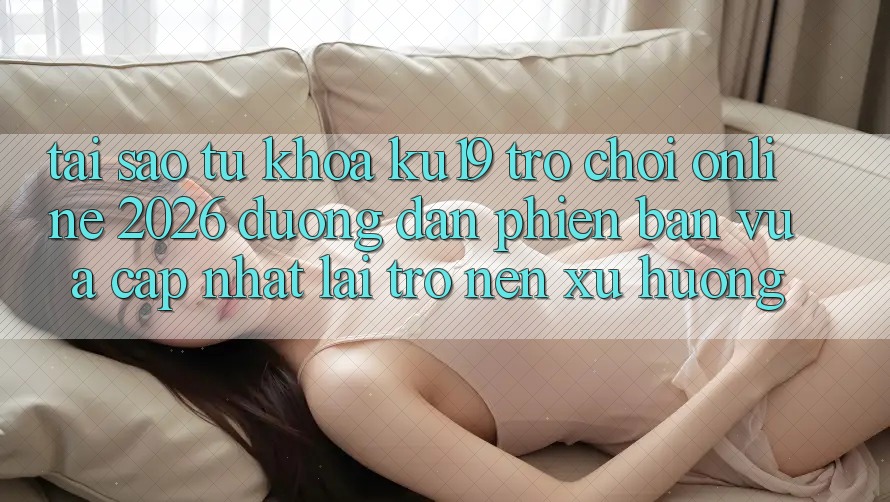 Tại Sao Từ Khóa “ku19 - Trò chơi Online 2026 - Đường dẫn Phiên bản vừa cập nhật” Lại Trở nên Xu Hướng? Tại Sao Từ Khóa “ku19 - Trò chơi Online 2026 - Đường dẫn Phiên bản vừa cập nhật” Lại Trở nên Xu Hướng?
