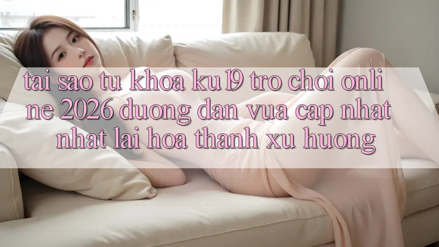 Tại Sao Từ Khóa “ku19 - Trò chơi Online 2026 - Đường dẫn Vừa cập nhật Nhất” Lại Hóa thành Xu Hướng? Tại Sao Từ Khóa “ku19 - Trò chơi Online 2026 - Đường dẫn Vừa cập nhật Nhất” Lại Hóa thành Xu Hướng?