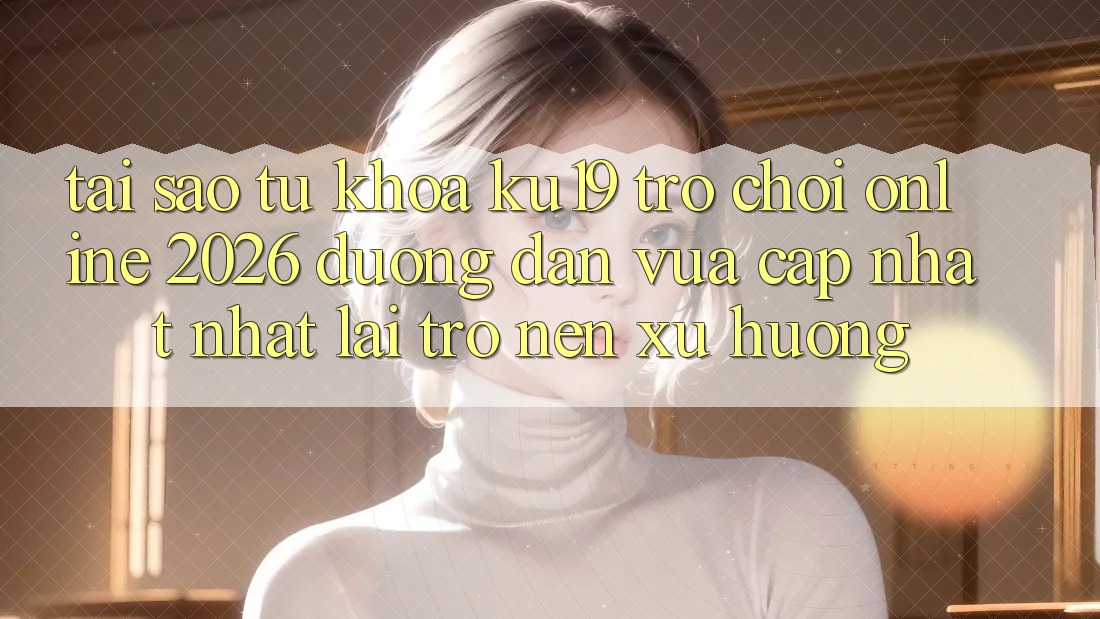 Tại Sao Từ Khóa “ku19 - Trò chơi Online 2026 - Đường dẫn Vừa cập nhật Nhất” Lại Trở nên Xu Hướng? Tại Sao Từ Khóa “ku19 - Trò chơi Online 2026 - Đường dẫn Vừa cập nhật Nhất” Lại Trở nên Xu Hướng?