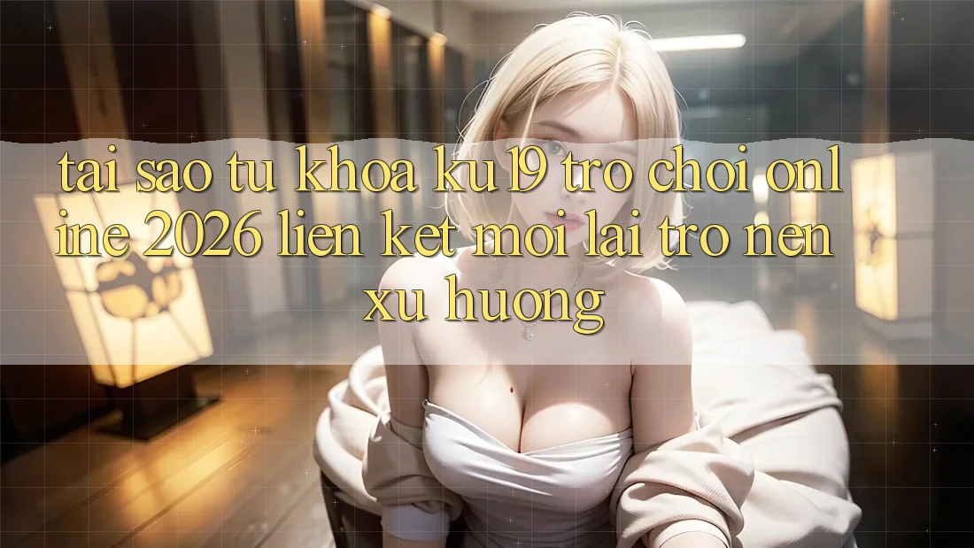 Tại Sao Từ Khóa “ku19 - Trò chơi Online 2026 - Liên kết Mới” Lại Trở nên Xu Hướng? Tại Sao Từ Khóa “ku19 - Trò chơi Online 2026 - Liên kết Mới” Lại Trở nên Xu Hướng?