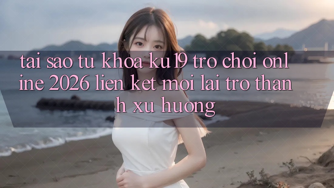 Tại Sao Từ Khóa “ku19 - Trò chơi Online 2026 - Liên kết Mới” Lại Trở Thành Xu Hướng? Tại Sao Từ Khóa “ku19 - Trò chơi Online 2026 - Liên kết Mới” Lại Trở Thành Xu Hướng?