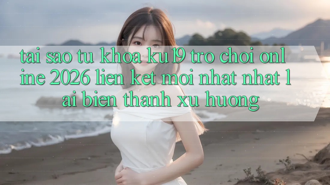 Tại Sao Từ Khóa “ku19 - Trò chơi Online 2026 - Liên kết Mới nhất Nhất” Lại Biến thành Xu Hướng? Tại Sao Từ Khóa “ku19 - Trò chơi Online 2026 - Liên kết Mới nhất Nhất” Lại Biến thành Xu Hướng?