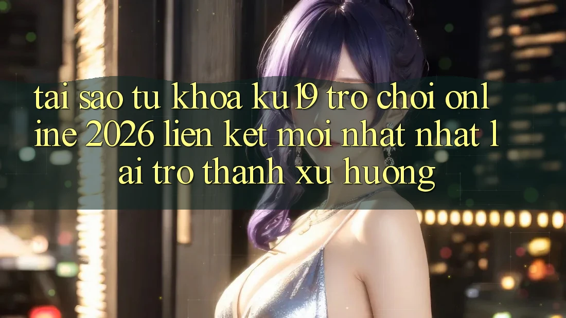 Tại Sao Từ Khóa “ku19 - Trò chơi Online 2026 - Liên kết Mới nhất Nhất” Lại Trở Thành Xu Hướng? Tại Sao Từ Khóa “ku19 - Trò chơi Online 2026 - Liên kết Mới nhất Nhất” Lại Trở Thành Xu Hướng?