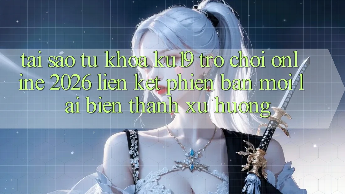 Tại Sao Từ Khóa “ku19 - Trò chơi Online 2026 - Liên kết Phiên bản mới” Lại Biến thành Xu Hướng?