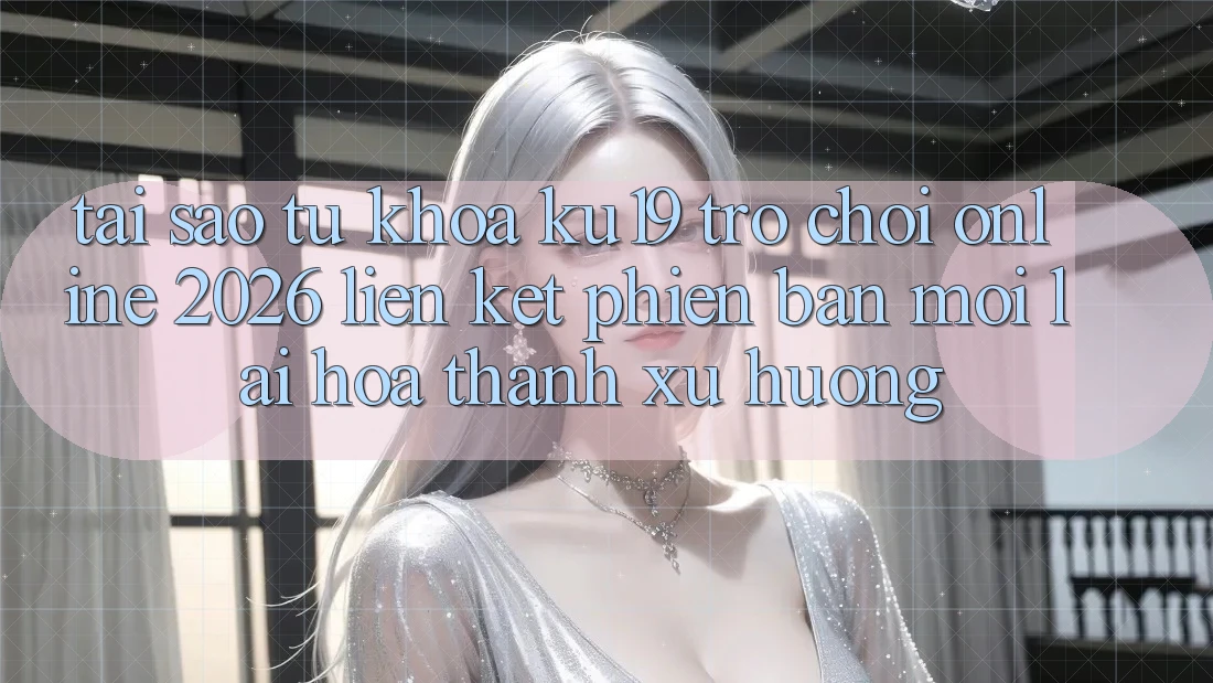 Tại Sao Từ Khóa “ku19 - Trò chơi Online 2026 - Liên kết Phiên bản mới” Lại Hóa thành Xu Hướng?
